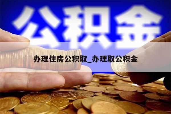 办理住房公积取_办理取公积金